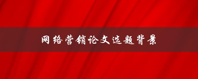 网络营销论文选题背景(如何选择适合的研究主题)