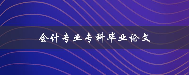 会计专业专科毕业论文(如何选题及写作技巧)