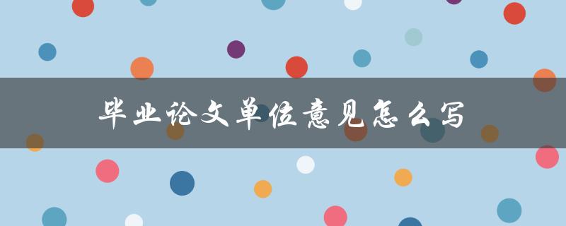 毕业论文单位意见怎么写(应该注意哪些问题)