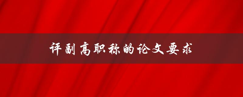 评副高职称的论文要求(有哪些具体要求和标准)