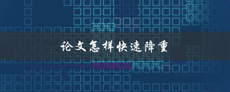 论文怎样快速降重(有哪些实用技巧和方法)