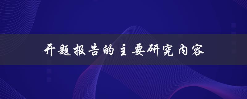 开题报告的主要研究内容包括哪些方面