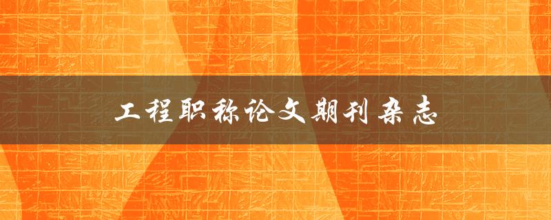 工程职称论文期刊杂志(如何选择合适的发表平台)