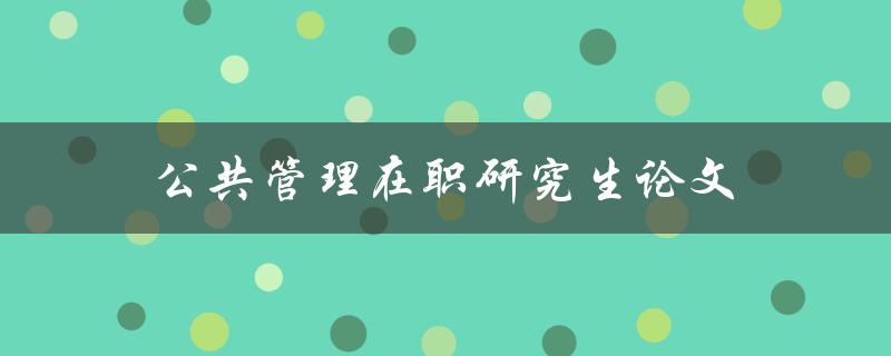 公共管理在职研究生论文(如何选择合适的研究方向)