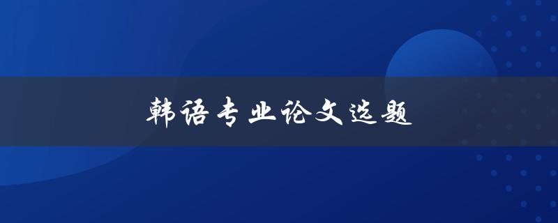 韩语专业论文选题(如何选择适合的研究方向)