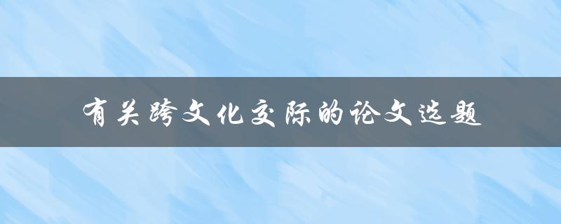 什么是有关跨文化交际的论文选题，如何选择适合的选题