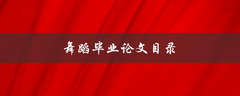 舞蹈毕业论文目录(如何合理安排并完善)