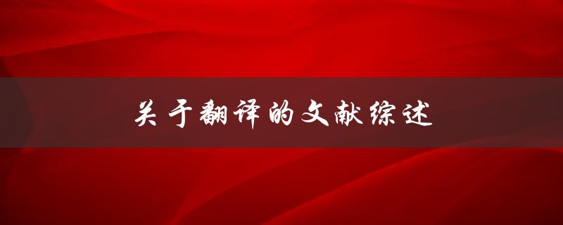 关于翻译的文献综述(如何系统梳理翻译研究进展)