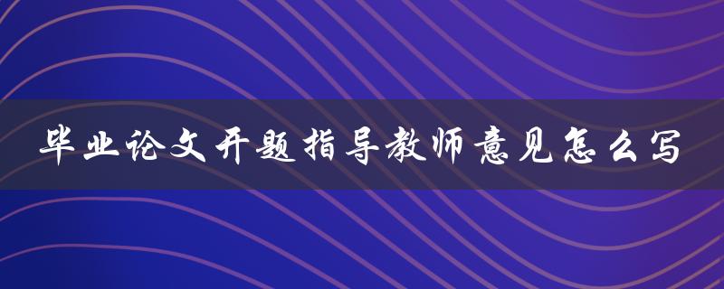 毕业论文开题指导教师意见怎么写