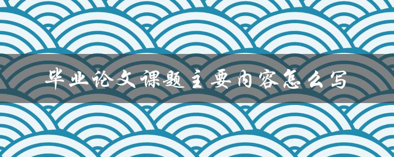 毕业论文课题主要内容怎么写