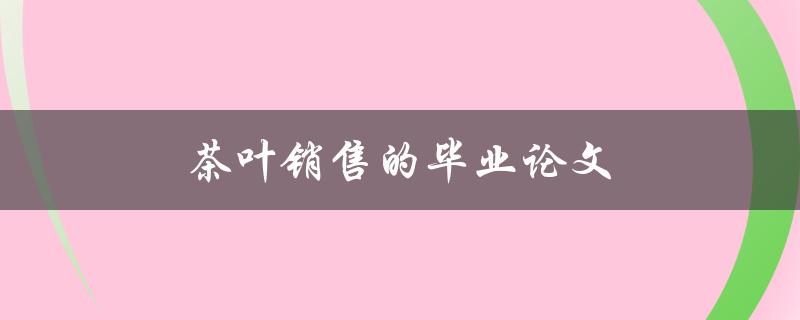 茶叶销售的毕业论文(如何开创茶叶销售新模式)