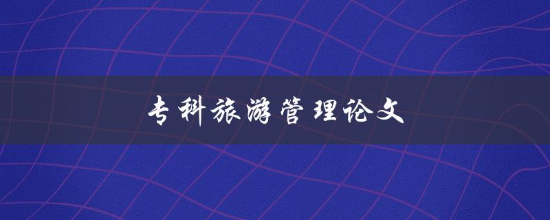专科旅游管理论文(如何写好旅游论文)