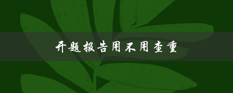 开题报告用不用查重(为什么开题报告需要进行查重)