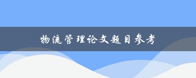 物流管理论文题目参考(如何优化供应链管理以提高物流效率)