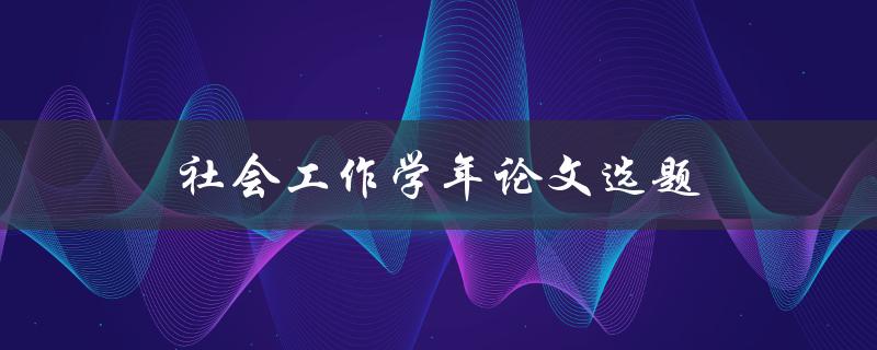 社会工作学年论文选题(如何选择适合的研究主题)