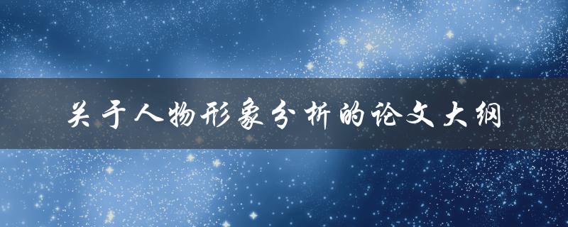 如何撰写关于人物形象分析的论文大纲