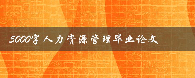 5000字人力资源管理毕业论文
