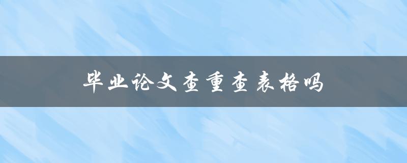 毕业论文查重查表格吗(哪些内容需要注意)