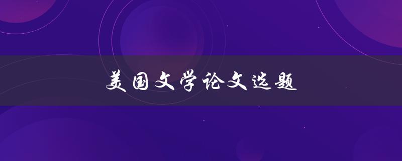 美国文学论文选题(如何选择适合的主题)