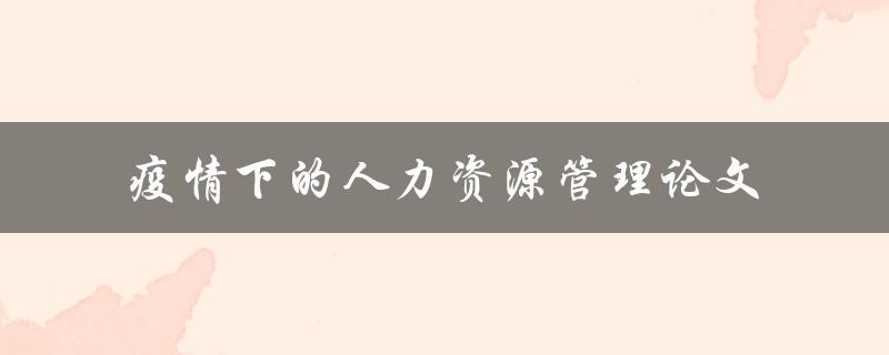 疫情下的人力资源管理如何应对挑战？——一篇论文的探讨