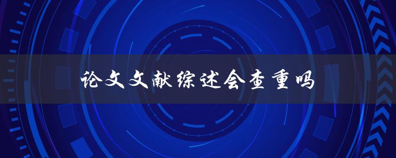 论文文献综述会查重吗(查重软件是否适用于文献综述)