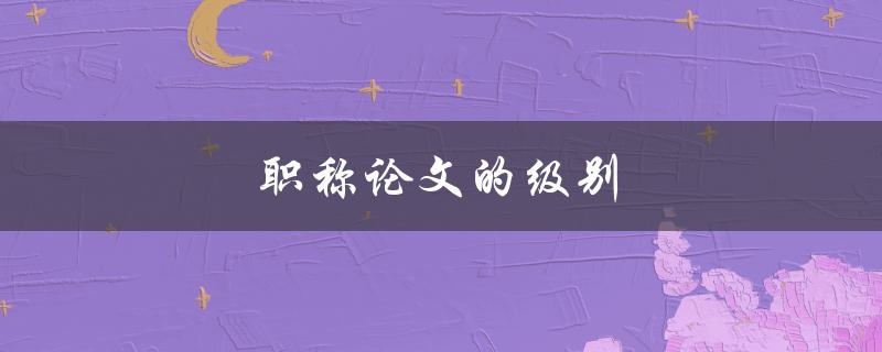 职称论文的级别(如何确定与提升)