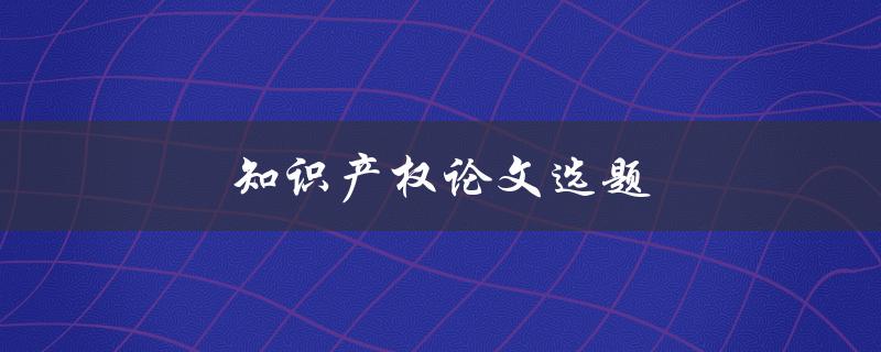 知识产权论文选题(如何选择适合的研究方向)
