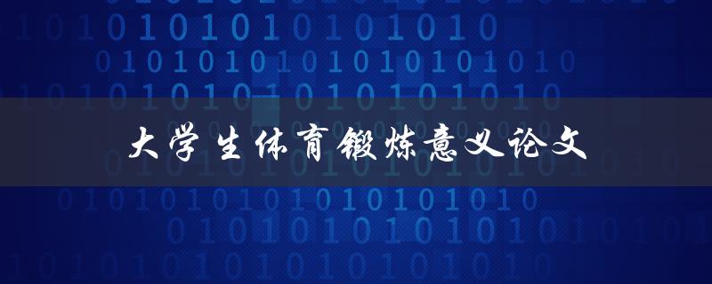 大学生体育锻炼意义论文(如何探讨其对身心健康的重要性)