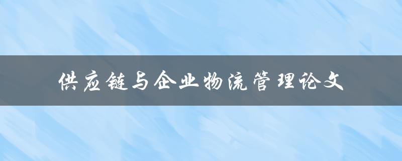 如何优化供应链与企业物流管理？——关于供应链与企业物流管理的论文研究