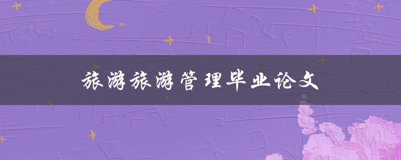 旅游旅游管理毕业论文(如何选取合适的研究题目和研究方法)