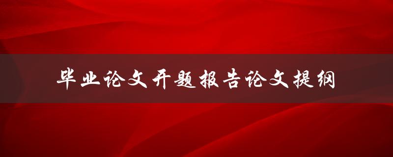 毕业论文开题报告论文提纲