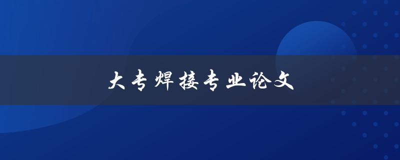 大专焊接专业论文(如何撰写高质量的论文)
