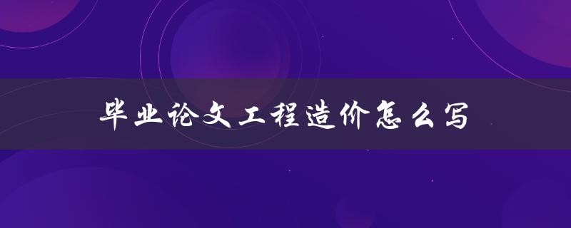 毕业论文工程造价怎么写