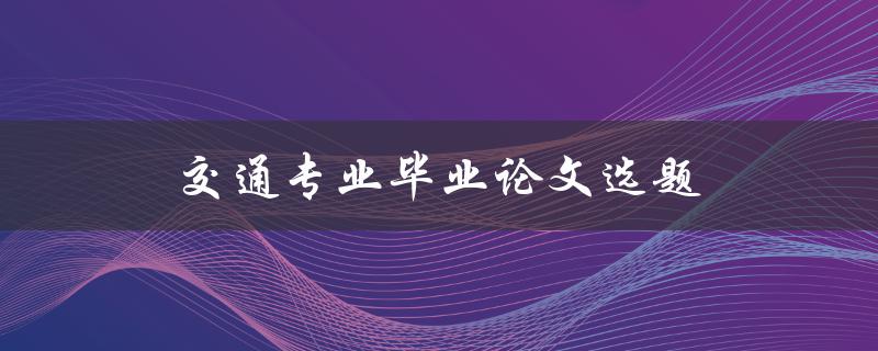 交通专业毕业论文选题(如何选择合适的研究方向)