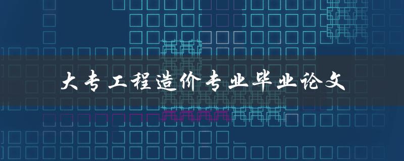 你如何撰写一篇出色的大专工程造价专业毕业论文