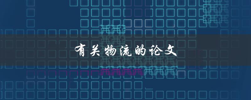 有关物流的论文(如何提高物流效率和降低成本)