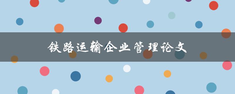 铁路运输企业管理论文(如何提高运输效率与降低成本)