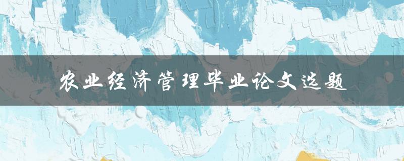 如何选择适合的农业经济管理毕业论文选题
