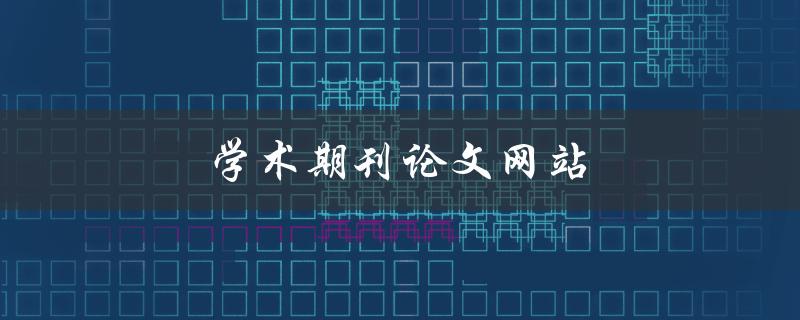学术期刊论文网站(如何选择最适合您的平台)