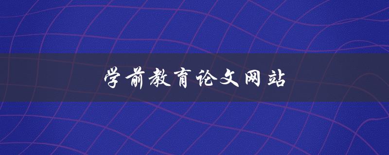 学前教育论文网站(哪些网站值得推荐)