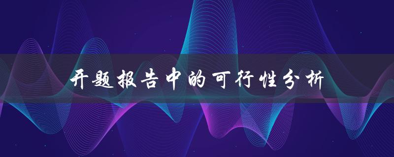 如何在开题报告中进行可行性分析