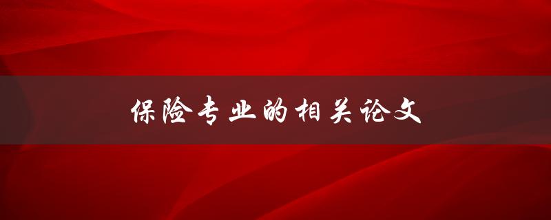 保险专业的相关论文(如何撰写一篇成功的保险论文)