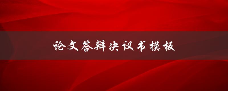 论文答辩决议书模板(如何撰写完美的答辩决议书)