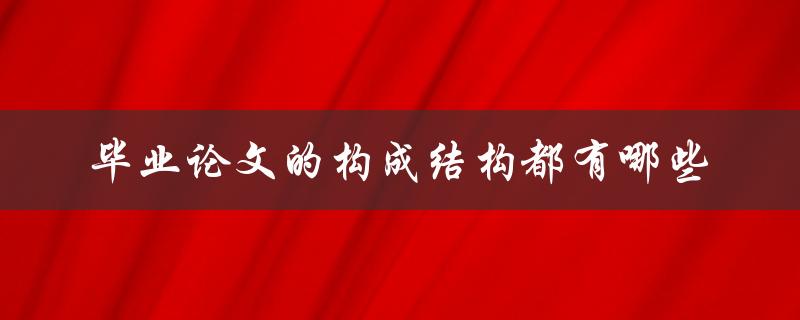 毕业论文的构成结构都有哪些