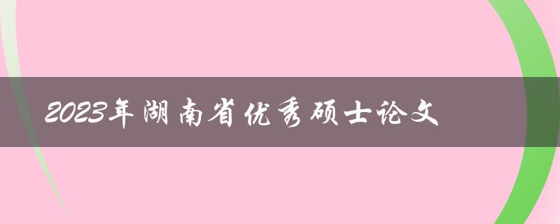 哪些硕士论文将被评为2023年湖南省优秀论文
