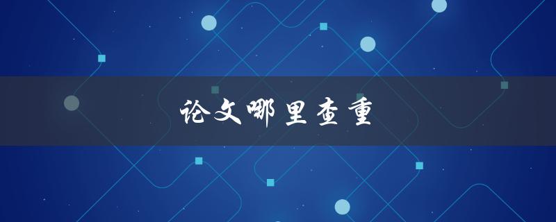 论文哪里查重(有哪些常用的查重工具)