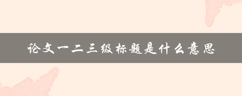 论文一二三级标题是什么意思
