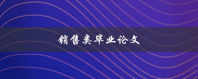 销售类毕业论文(如何提升销售技巧与业绩)