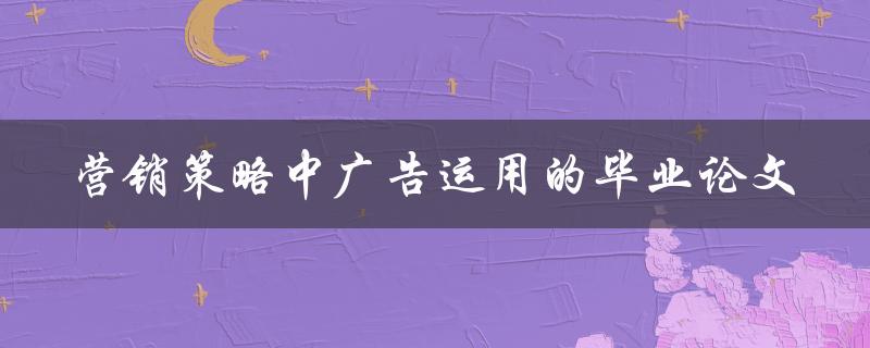如何在营销策略中运用广告？——以毕业论文为例探讨