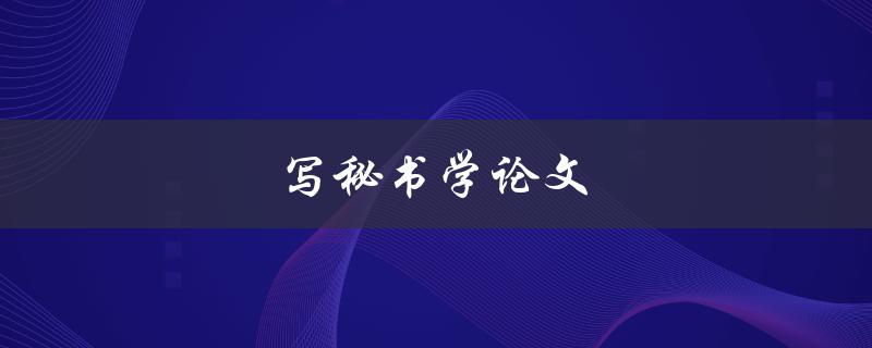 写秘书学论文(如何提高写作效率与质量)